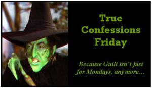 True Confessions Friday. Because Guilt isn't just for Mondays, anymore...